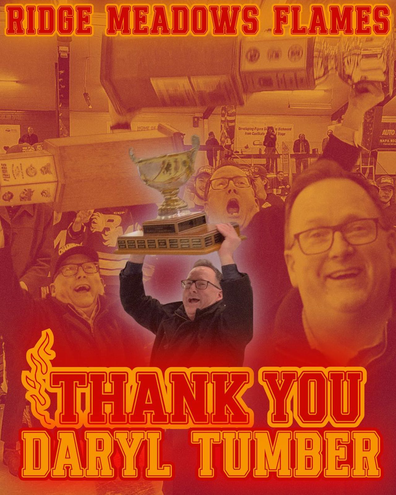 The Ridge Meadows Flames want to thank Daryl Tumber for his time as Assistant Coach of the Ridge Meadows Flames.

Daryl leaves a lasting impact on our organization since he joined us ahead of the 2023/24 season.  His dedication, commitment, professionalism, and sense of humour were greatly appreciated.  Daryl worked with our defencemen over his three years with our organization.  During Daryl’s time as assistant coach he played a vital role of our 3-Peat: 2023/24, 2024/25, and 2025/26 Playoff Championship seasons and in 2024/25 we captured the Regular Season Championship.  Daryl was also an assistant coach with us for two Mowat Cup Championships; silver medal finishes in both 2024 and 2025. 

We appreciate his contributions, results, efforts, and the time that he gave to our organization and we wish him continued success in his future endeavours.

Thank you, Tumbs!